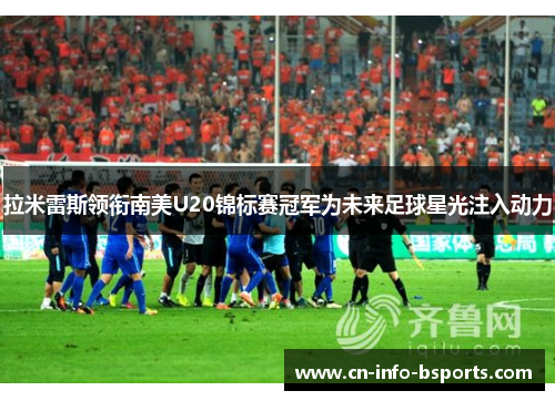 拉米雷斯领衔南美U20锦标赛冠军为未来足球星光注入动力