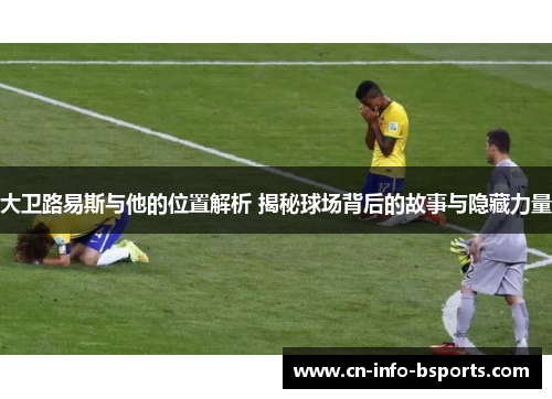 大卫路易斯与他的位置解析 揭秘球场背后的故事与隐藏力量