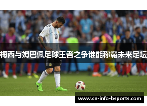 梅西与姆巴佩足球王者之争谁能称霸未来足坛