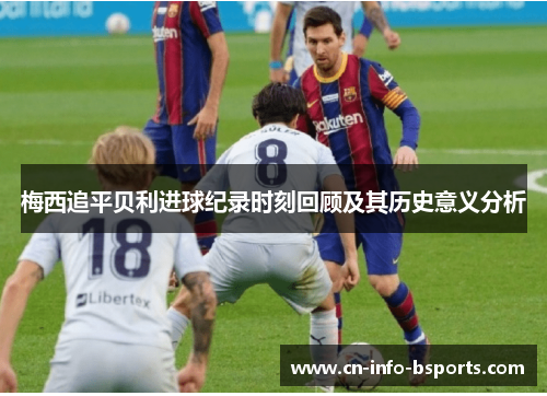 梅西追平贝利进球纪录时刻回顾及其历史意义分析