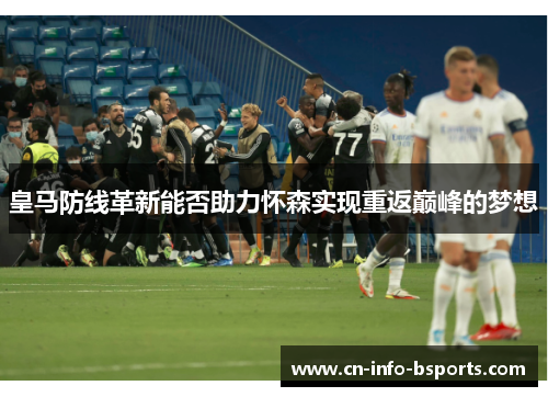 皇马防线革新能否助力怀森实现重返巅峰的梦想