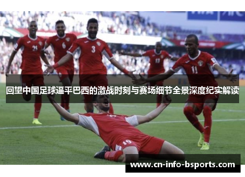 回望中国足球逼平巴西的激战时刻与赛场细节全景深度纪实解读