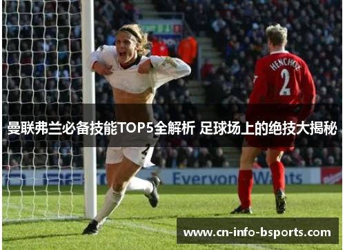 曼联弗兰必备技能TOP5全解析 足球场上的绝技大揭秘