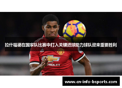 拉什福德在国家队比赛中打入关键进球助力球队迎来重要胜利