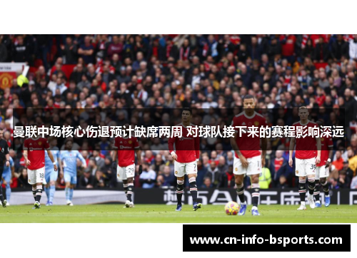 曼联中场核心伤退预计缺席两周 对球队接下来的赛程影响深远