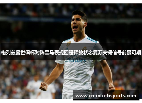 格列兹曼世俱杯对阵皇马表现回暖释放状态复苏关键信号前景可期