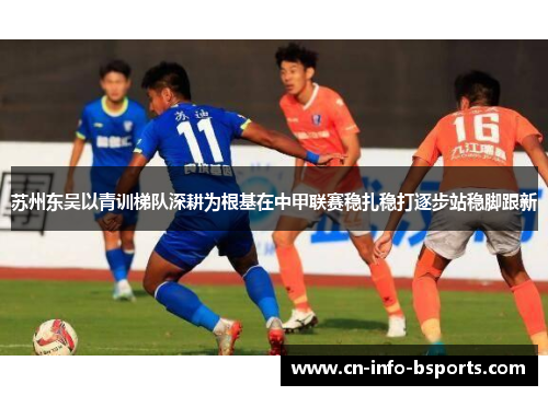 苏州东吴以青训梯队深耕为根基在中甲联赛稳扎稳打逐步站稳脚跟新